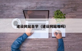 湖北建设网站自学（建设网站难吗）