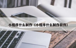 湖北小程序什么制作（小程序什么制作软件）