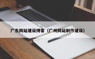 湖北广东网站建设博客（广州网站制作建设）