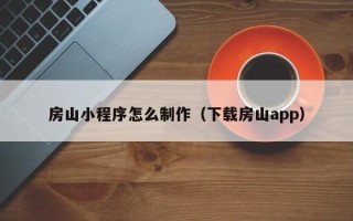 湖北房山小程序怎么制作（下载房山app）