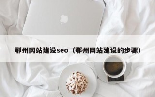 湖北鄂州网站建设seo（鄂州网站建设的步骤）