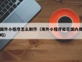 湖北国外小程序怎么制作（海外小程序能在国内用吗）