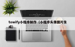 湖北towify小程序制作（小程序头像图片生成）