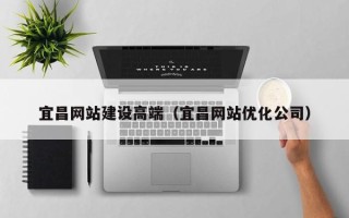 湖北宜昌网站建设高端（宜昌网站优化公司）
