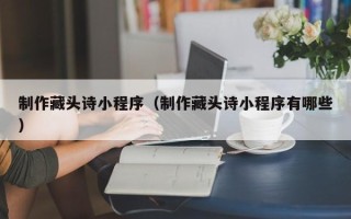 湖北制作藏头诗小程序（制作藏头诗小程序有哪些）