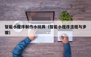 湖北智能小程序制作小玩具（智能小程序流程与步骤）